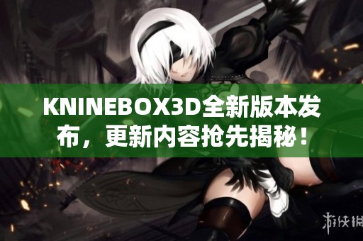 KNINEBOX3D全新版本发布，更新内容抢先揭秘！