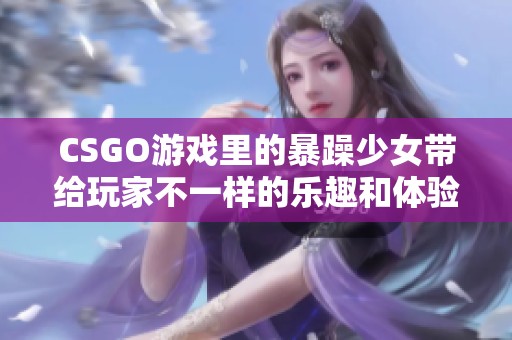 CSGO游戏里的暴躁少女带给玩家不一样的乐趣和体验