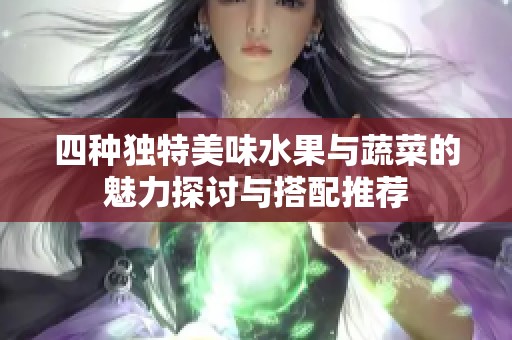 四种独特美味水果与蔬菜的魅力探讨与搭配推荐