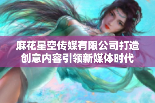 麻花星空传媒有限公司打造创意内容引领新媒体时代