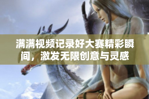 满满视频记录好大赛精彩瞬间，激发无限创意与灵感