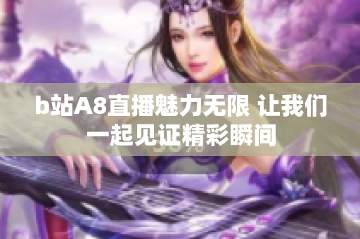 b站A8直播魅力无限 让我们一起见证精彩瞬间