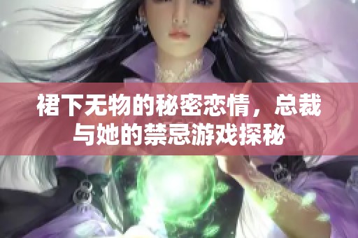 裙下无物的秘密恋情，总裁与她的禁忌游戏探秘