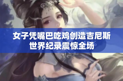 女子凭嘴巴吃鸡创造吉尼斯世界纪录震惊全场