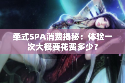 柔式SPA消费揭秘：体验一次大概要花费多少？