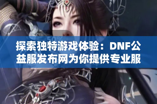 探索独特游戏体验：DNF公益服发布网为你提供专业服务