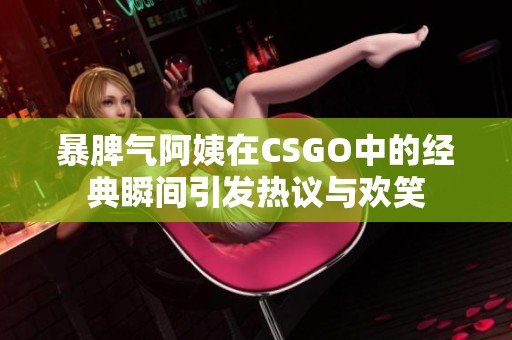 暴脾气阿姨在CSGO中的经典瞬间引发热议与欢笑