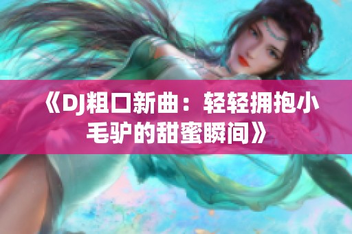 《DJ粗口新曲：轻轻拥抱小毛驴的甜蜜瞬间》