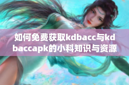 如何免费获取kdbacc与kdbaccapk的小科知识与资源