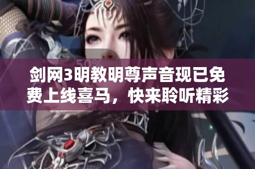 剑网3明教明尊声音现已免费上线喜马，快来聆听精彩内容！