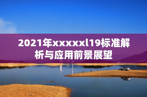 2021年xxxxxl19标准解析与应用前景展望