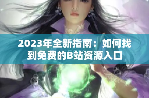 2023年全新指南：如何找到免费的B站资源入口