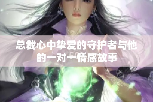 总裁心中挚爱的守护者与他的一对一情感故事