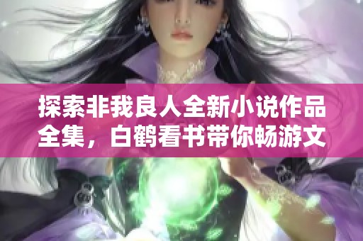 探索非我良人全新小说作品全集，白鹤看书带你畅游文学世界