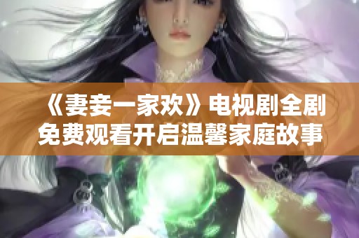 《妻妾一家欢》电视剧全剧免费观看开启温馨家庭故事之旅