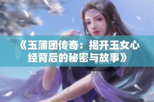 《玉蒲团传奇：揭开玉女心经背后的秘密与故事》