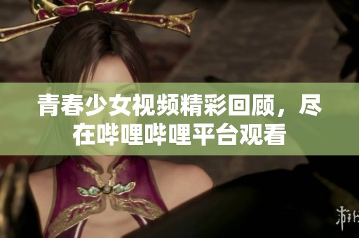 青春少女视频精彩回顾，尽在哔哩哔哩平台观看