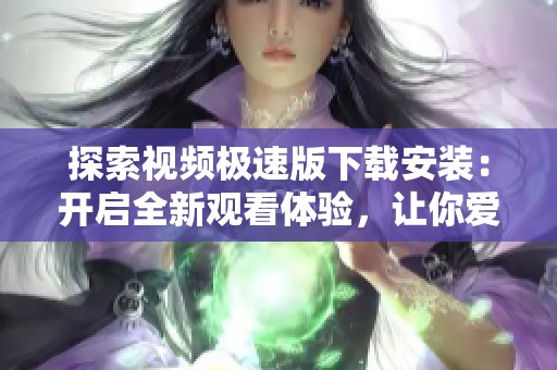 探索视频极速版下载安装：开启全新观看体验，让你爱不释手！