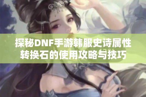 探秘DNF手游韩服史诗属性转换石的使用攻略与技巧