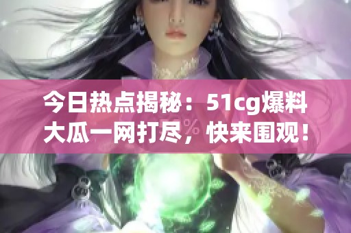 今日热点揭秘：51cg爆料大瓜一网打尽，快来围观！