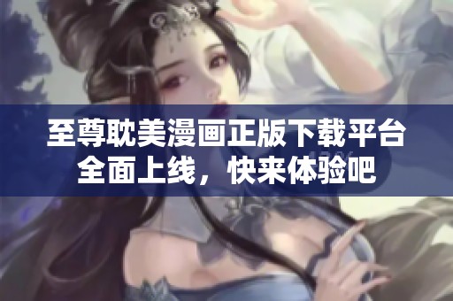 至尊耽美漫画正版下载平台全面上线，快来体验吧