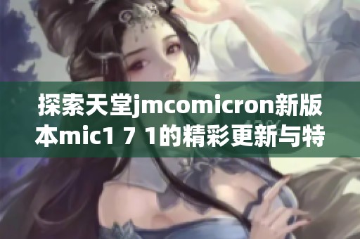 探索天堂jmcomicron新版本mic1 7 1的精彩更新与特性分析