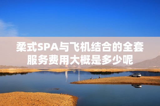 柔式SPA与飞机结合的全套服务费用大概是多少呢