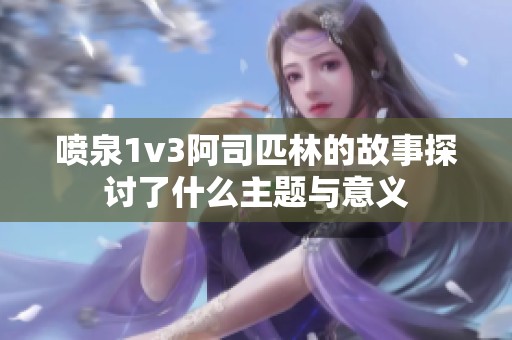 喷泉1v3阿司匹林的故事探讨了什么主题与意义