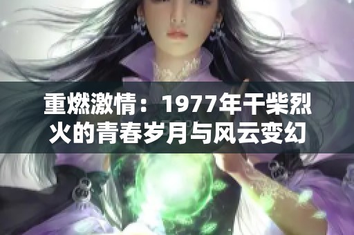 重燃激情：1977年干柴烈火的青春岁月与风云变幻