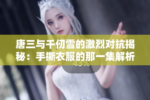 唐三与千仞雪的激烈对抗揭秘：手撕衣服的那一集解析