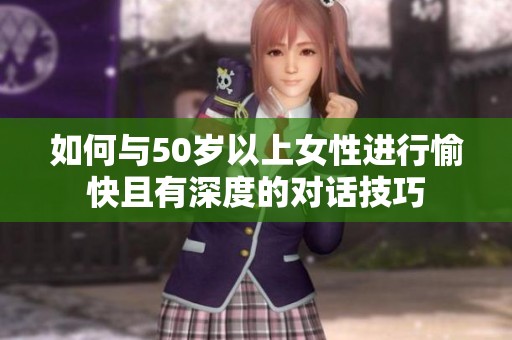 如何与50岁以上女性进行愉快且有深度的对话技巧