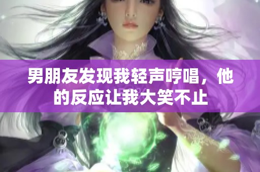 男朋友发现我轻声哼唱，他的反应让我大笑不止