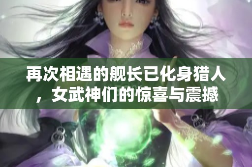 再次相遇的舰长已化身猎人，女武神们的惊喜与震撼