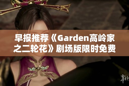 早报推荐《Garden高岭家之二轮花》剧场版限时免费观看活动