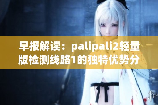 早报解读：palipali2轻量版检测线路1的独特优势分析