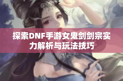 探索DNF手游女鬼剑剑宗实力解析与玩法技巧