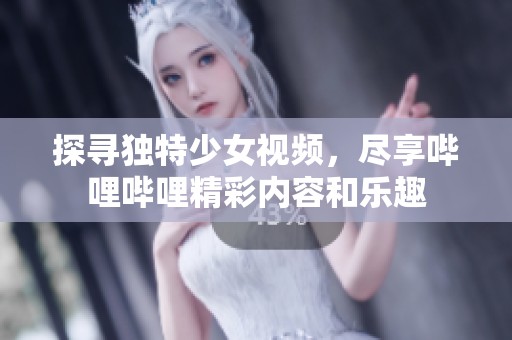 探寻独特少女视频，尽享哔哩哔哩精彩内容和乐趣