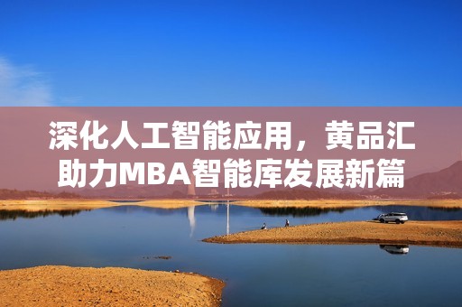 深化人工智能应用，黄品汇助力MBA智能库发展新篇章