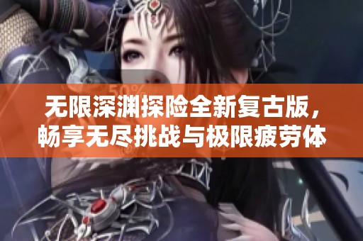 无限深渊探险全新复古版，畅享无尽挑战与极限疲劳体验