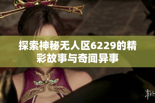 探索神秘无人区6229的精彩故事与奇闻异事