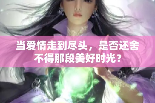 当爱情走到尽头，是否还舍不得那段美好时光？