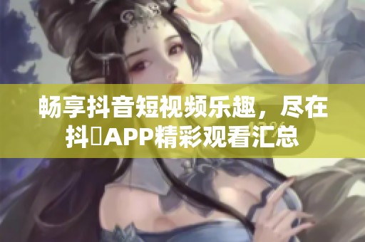 畅享抖音短视频乐趣，尽在抖抈APP精彩观看汇总