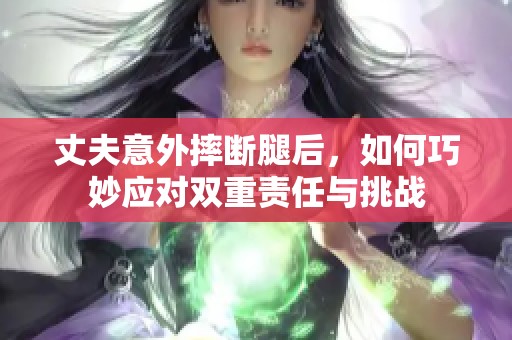 丈夫意外摔断腿后，如何巧妙应对双重责任与挑战