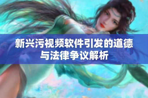 新兴污视频软件引发的道德与法律争议解析