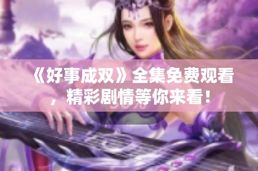 《好事成双》全集免费观看，精彩剧情等你来看！