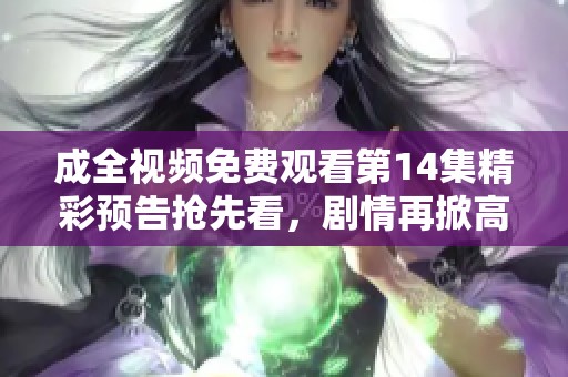 成全视频免费观看第14集精彩预告抢先看，剧情再掀高潮