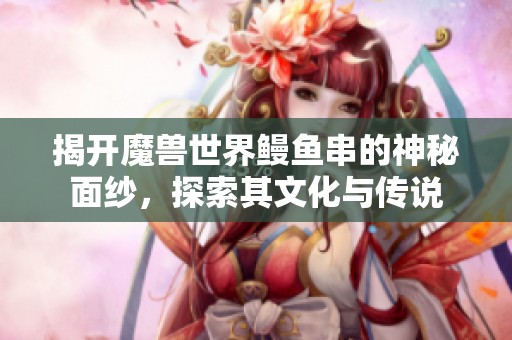 揭开魔兽世界鳗鱼串的神秘面纱，探索其文化与传说