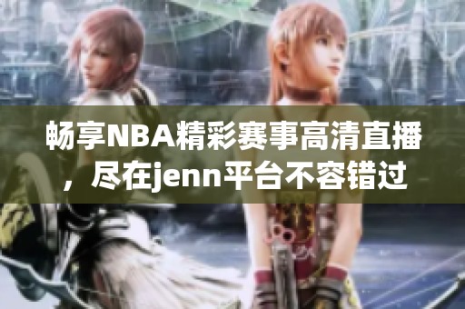 畅享NBA精彩赛事高清直播，尽在jenn平台不容错过