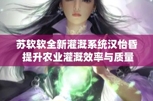 苏软软全新灌溉系统汉怡昏 提升农业灌溉效率与质量