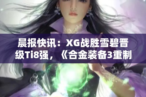 晨报快讯：XG战胜雪碧晋级Ti8强，《合金装备3重制版》正式参赛T赛事